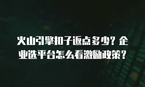 火山引擎扣子返点多少？企业选平台怎么看激励政策？