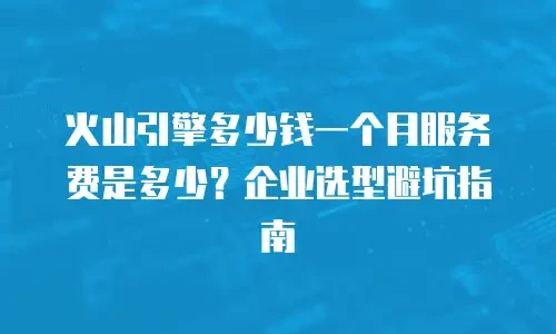 火山引擎多少钱一个月服务费是多少？企业选型避坑指南