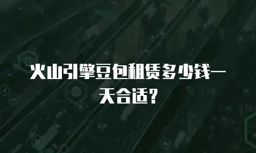 火山引擎豆包租赁多少钱一天合适？
