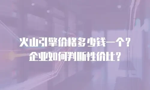 火山引擎价格多少钱一个？企业如何判断性价比？