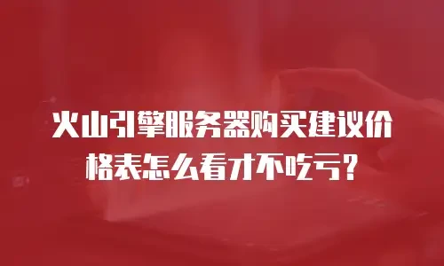 火山引擎服务器购买建议价格表怎么看才不吃亏？