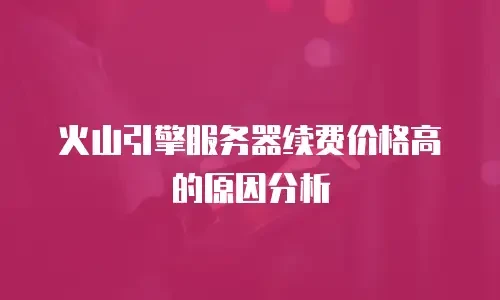 火山引擎服务器续费价格高的原因分析