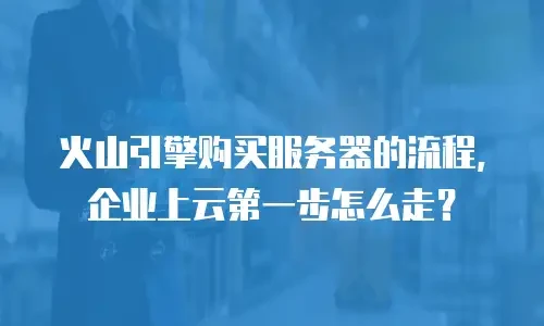 火山引擎购买服务器的流程，企业上云第一步怎么走？