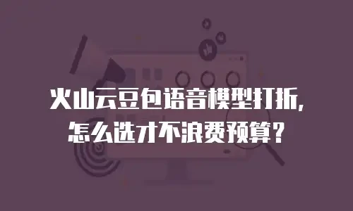 火山云豆包语音模型打折，怎么选才不浪费预算？