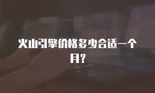 火山引擎价格多少合适一个月？