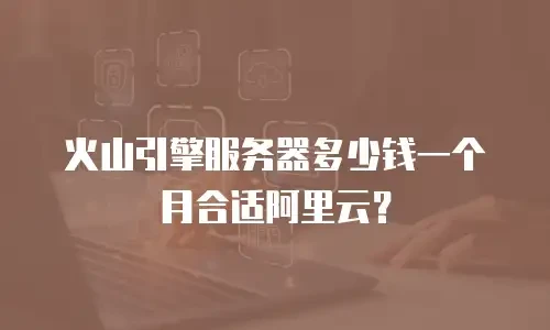火山引擎服务器多少钱一个月合适阿里云？