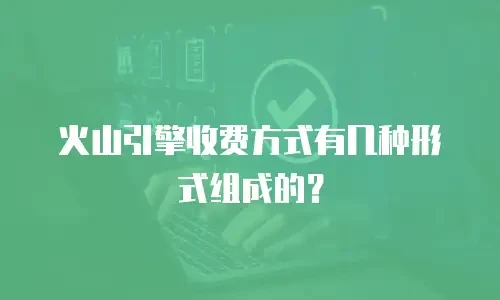 火山引擎收费方式有几种形式组成的？