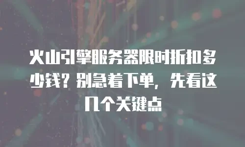火山引擎服务器限时折扣多少钱？别急着下单，先看这几个关键点
