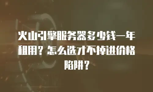 火山引擎服务器多少钱一年租用？怎么选才不掉进价格陷阱？