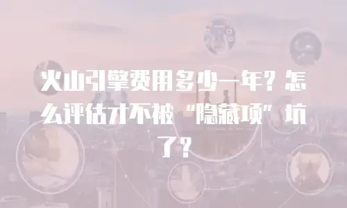 火山引擎费用多少一年？怎么评估才不被“隐藏项”坑了？