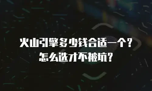 火山引擎多少钱合适一个？怎么选才不被坑？