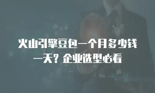 火山引擎豆包一个月多少钱一天？企业选型必看