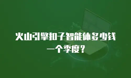 火山引擎扣子智能体多少钱一个季度？