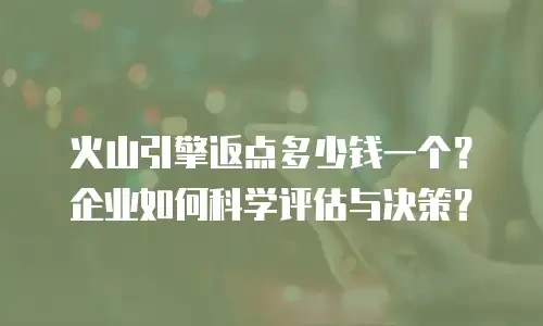 火山引擎返点多少钱一个？企业如何科学评估与决策？