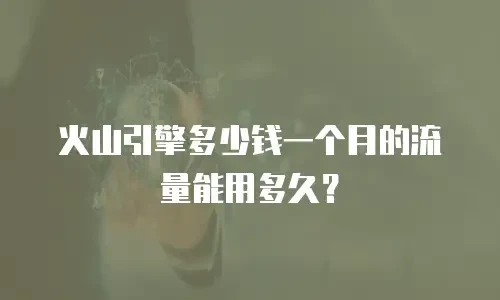火山引擎多少钱一个月的流量能用多久？