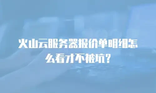 火山云服务器报价单明细怎么看才不被坑？