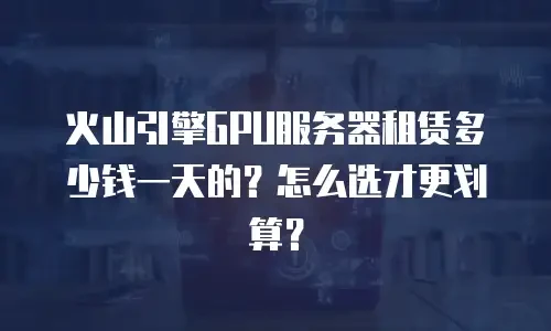 火山引擎GPU服务器租赁多少钱一天的？怎么选才更划算？