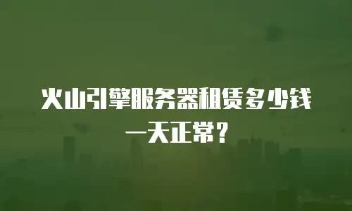 火山引擎服务器租赁多少钱一天正常？