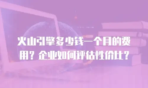 火山引擎多少钱一个月的费用？企业如何评估性价比？