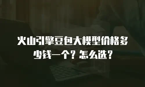 火山引擎豆包大模型价格多少钱一个？怎么选？