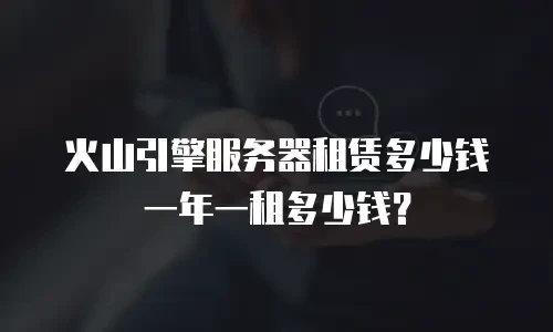 火山引擎服务器租赁多少钱一年一租多少钱？