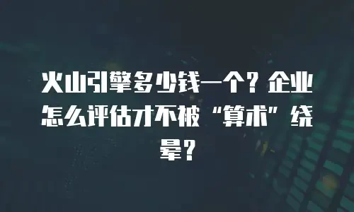 火山引擎多少钱一个？企业怎么评估才不被“算术”绕晕？