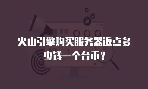 火山引擎购买服务器返点多少钱一个台币？