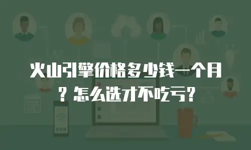 火山引擎价格多少钱一个月？怎么选才不吃亏？