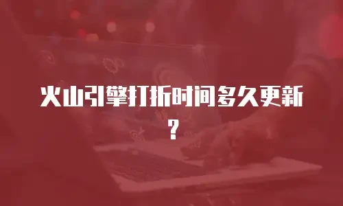 火山引擎打折时间多久更新？