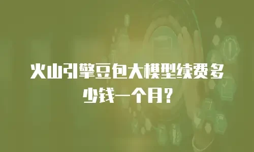 火山引擎豆包大模型续费多少钱一个月？