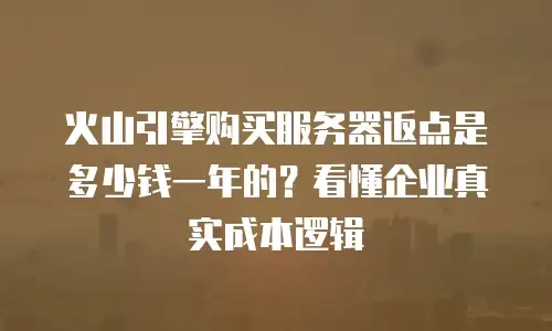 火山引擎购买服务器返点是多少钱一年的？看懂企业真实成本逻辑