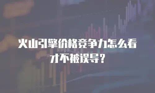 火山引擎价格竞争力怎么看才不被误导？