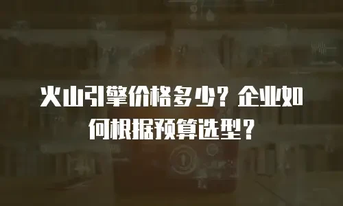 火山引擎价格多少？企业如何根据预算选型？