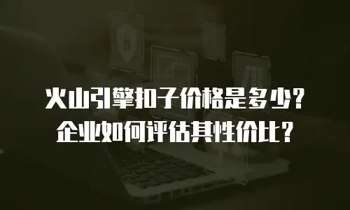 火山引擎扣子价格是多少？企业如何评估其性价比？