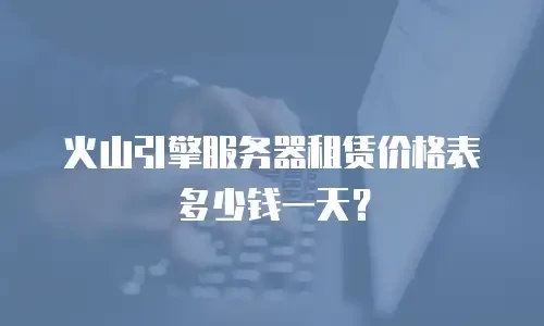 火山引擎服务器租赁价格表多少钱一天？