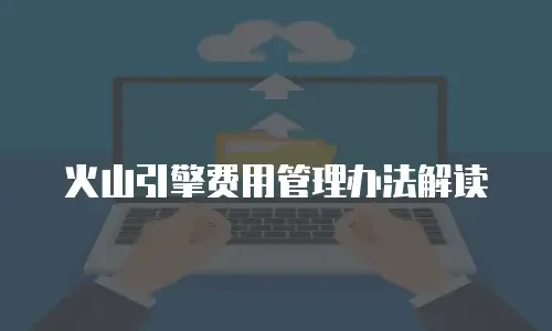 火山引擎费用管理办法解读