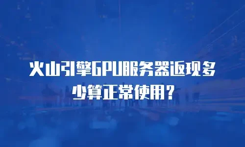 火山引擎GPU服务器返现多少算正常使用？