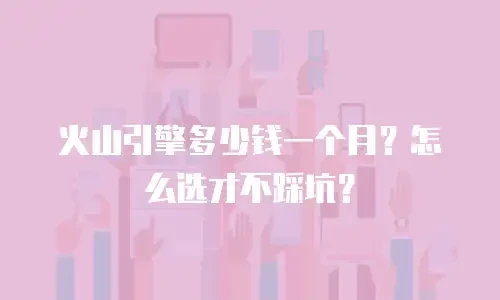 火山引擎多少钱一个月？怎么选才不踩坑？