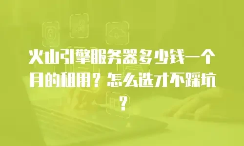 火山引擎服务器多少钱一个月的租用？怎么选才不踩坑？