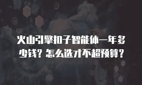 火山引擎扣子智能体一年多少钱？怎么选才不超预算？