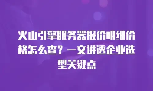 火山引擎服务器报价明细价格怎么查？一文讲透企业选型关键点