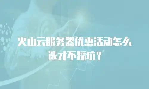 火山云服务器优惠活动怎么选才不踩坑？