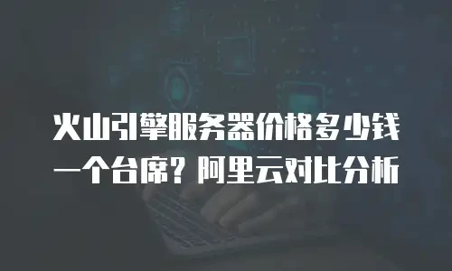 火山引擎服务器价格多少钱一个台席？阿里云对比分析