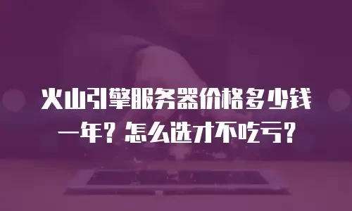 火山引擎服务器价格多少钱一年？怎么选才不吃亏？