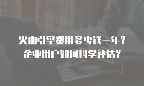 火山引擎费用多少钱一年？企业用户如何科学评估？