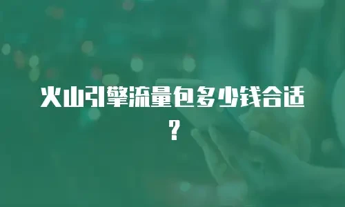 火山引擎流量包多少钱合适？