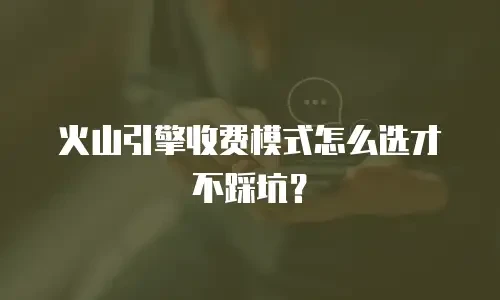 火山引擎收费模式怎么选才不踩坑？