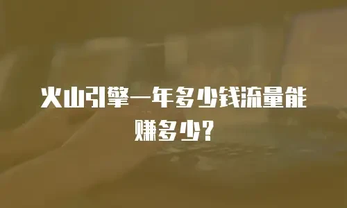 火山引擎一年多少钱流量能赚多少？
