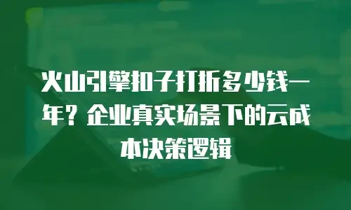 火山引擎扣子打折多少钱一年？企业真实场景下的云成本决策逻辑