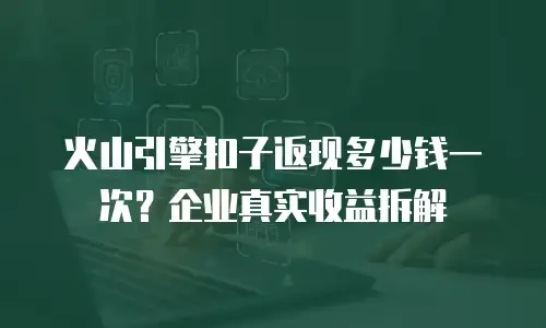 火山引擎扣子返现多少钱一次？企业真实收益拆解
